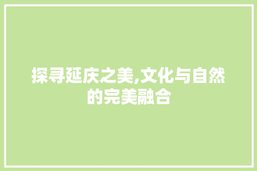 探寻延庆之美,文化与自然的完美融合