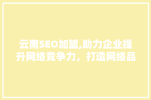 云南SEO加盟,助力企业提升网络竞争力，打造网络品牌新格局 seo技术