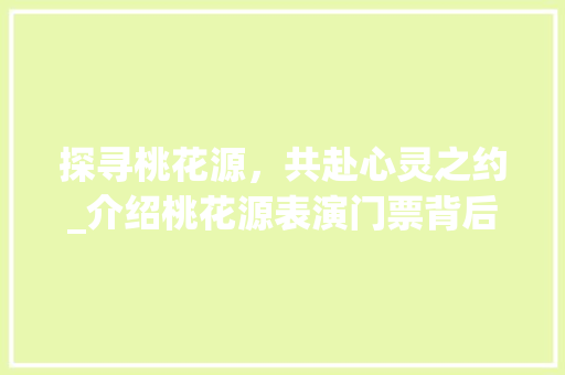 探寻桃花源，共赴心灵之约_介绍桃花源表演门票背后的文化内涵