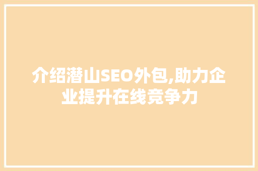 介绍潜山SEO外包,助力企业提升在线竞争力 seo技术