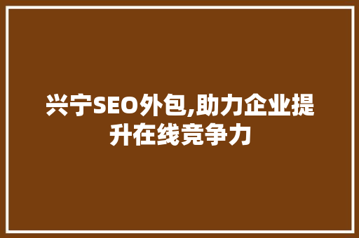 兴宁SEO外包,助力企业提升在线竞争力
