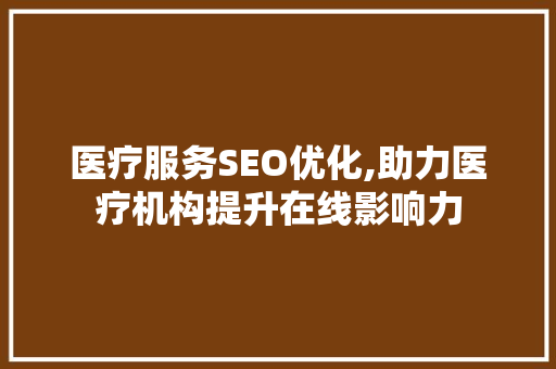 医疗服务SEO优化,助力医疗机构提升在线影响力