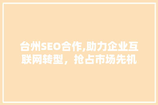 台州SEO合作,助力企业互联网转型，抢占市场先机 AI技术学习
