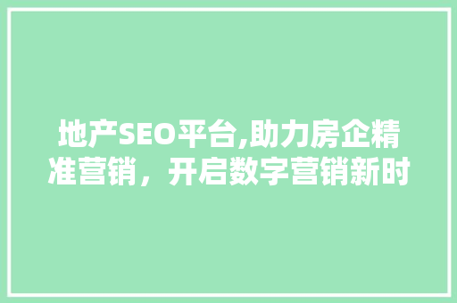 地产SEO平台,助力房企精准营销，开启数字营销新时代