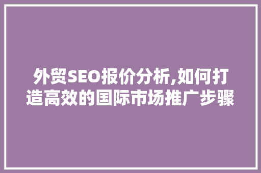 外贸SEO报价分析,如何打造高效的国际市场推广步骤