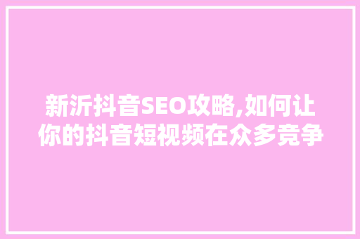 新沂抖音SEO攻略,如何让你的抖音短视频在众多竞争者中脱颖而出