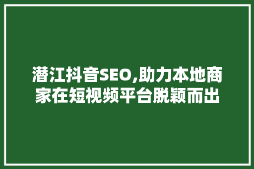 潜江抖音SEO,助力本地商家在短视频平台脱颖而出