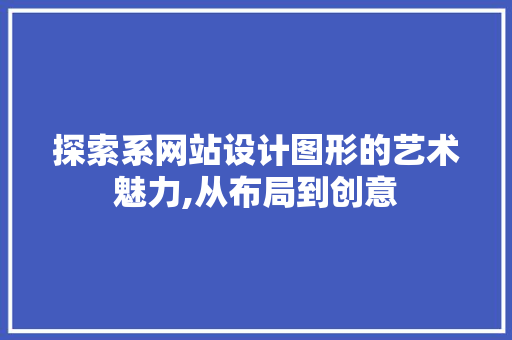 探索系网站设计图形的艺术魅力,从布局到创意 探索系网站设计图形的艺术魅力,从布局到创意 英文谷歌算法