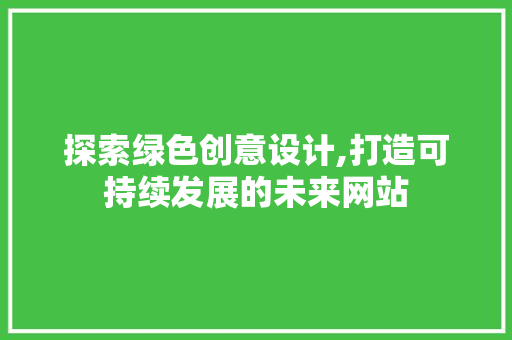 探索绿色创意设计,打造可持续发展的未来网站 探索绿色创意设计,打造可持续发展的未来网站 seo技术