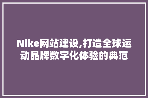 Nike网站建设,打造全球运动品牌数字化体验的典范