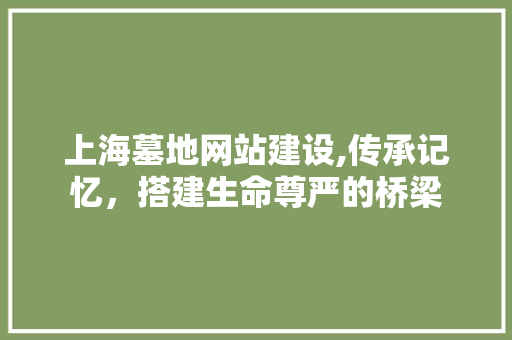 上海墓地网站建设,传承记忆，搭建生命尊严的桥梁