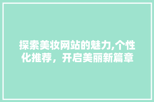 探索美妆网站的魅力,个性化推荐，开启美丽新篇章 探索美妆网站的魅力,个性化推荐，开启美丽新篇章 搜狗优化