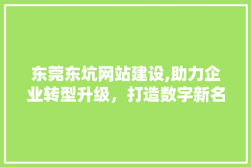 东莞东坑网站建设,助力企业转型升级，打造数字新名片