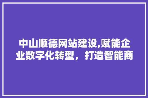 中山顺德网站建设,赋能企业数字化转型，打造智能商业新生态 小程序开发