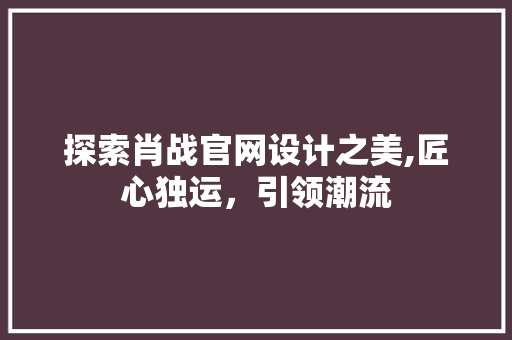 探索肖战官网设计之美,匠心独运，引领潮流 探索肖战官网设计之美,匠心独运，引领潮流 网站开发