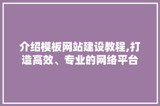 介绍模板网站建设教程,打造高效、专业的网络平台