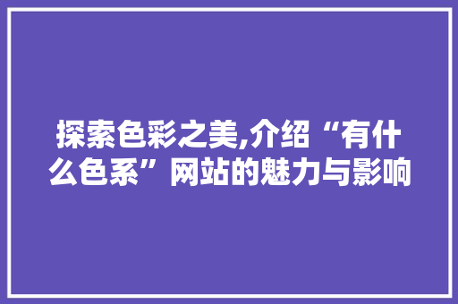 探索色彩之美,介绍“有什么色系”网站的魅力与影响 探索色彩之美,介绍“有什么色系”网站的魅力与影响 百度算法