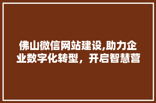 佛山微信网站建设,助力企业数字化转型，开启智慧营销新篇章