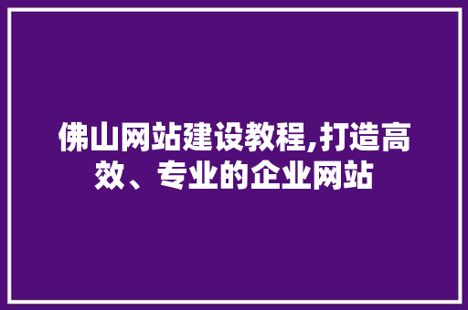 佛山网站建设教程,打造高效、专业的企业网站