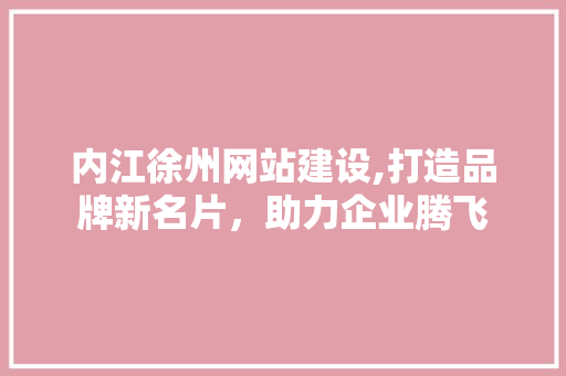 内江徐州网站建设,打造品牌新名片，助力企业腾飞