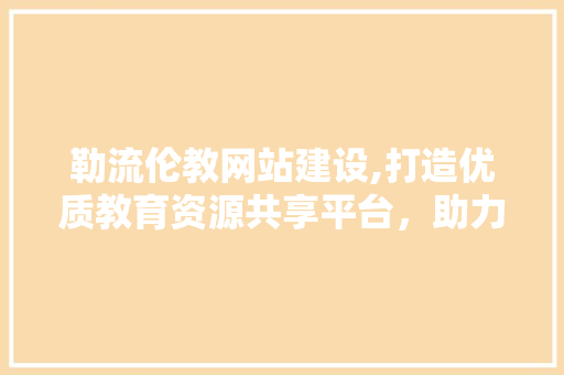 勒流伦教网站建设,打造优质教育资源共享平台，助力教育事业发展
