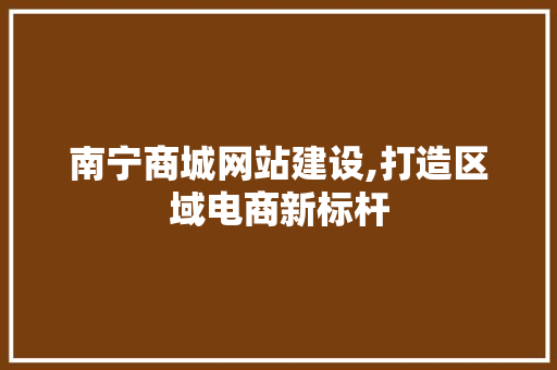 南宁商城网站建设,打造区域电商新标杆