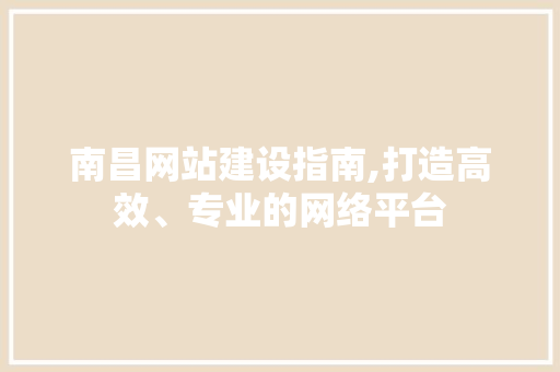 南昌网站建设指南,打造高效、专业的网络平台
