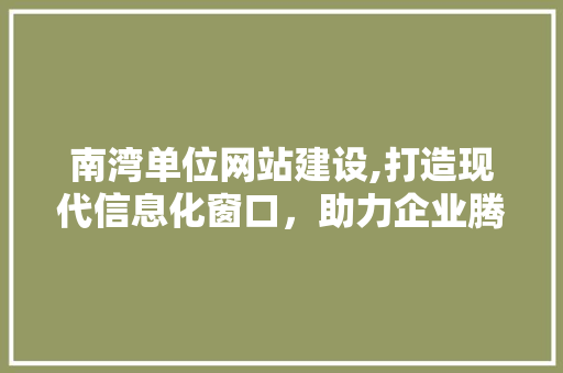 南湾单位网站建设,打造现代信息化窗口，助力企业腾飞 百度算法