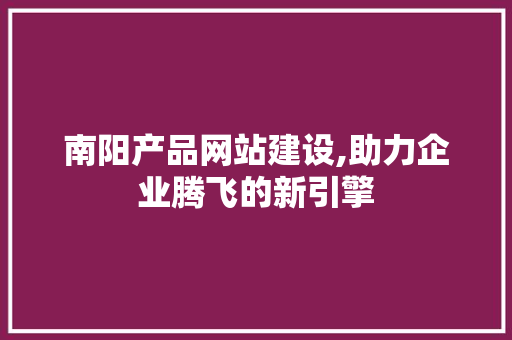 南阳产品网站建设,助力企业腾飞的新引擎 网站优化