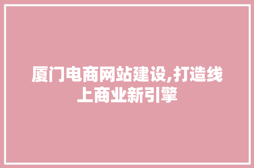 厦门电商网站建设,打造线上商业新引擎
