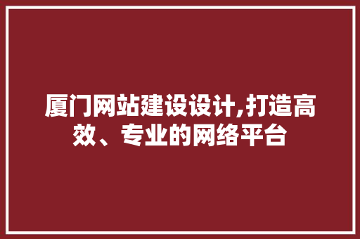 厦门网站建设设计,打造高效、专业的网络平台