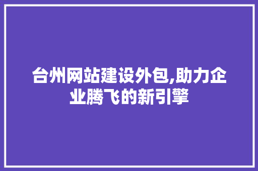 台州网站建设外包,助力企业腾飞的新引擎