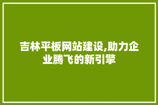 吉林平板网站建设,助力企业腾飞的新引擎 AI技术学习
