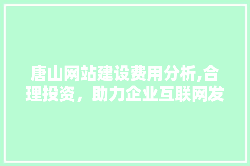唐山网站建设费用分析,合理投资，助力企业互联网发展