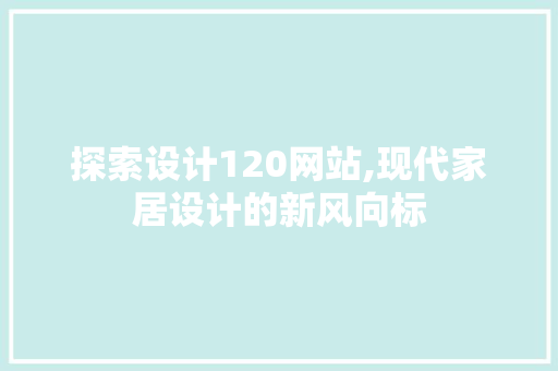 探索设计120网站,现代家居设计的新风向标 探索设计120网站,现代家居设计的新风向标 AI技术学习