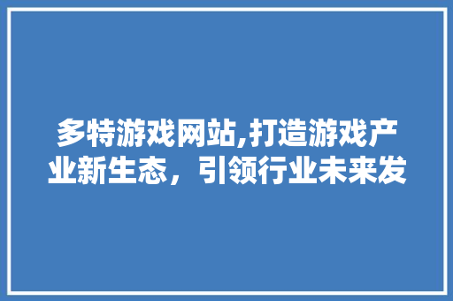 多特游戏网站,打造游戏产业新生态，引领行业未来发展
