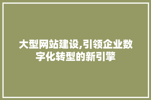 大型网站建设,引领企业数字化转型的新引擎