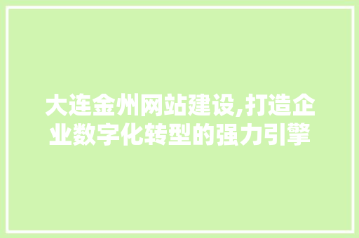 大连金州网站建设,打造企业数字化转型的强力引擎