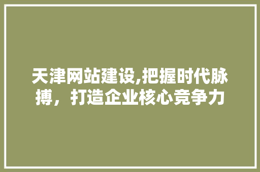 天津网站建设,把握时代脉搏，打造企业核心竞争力