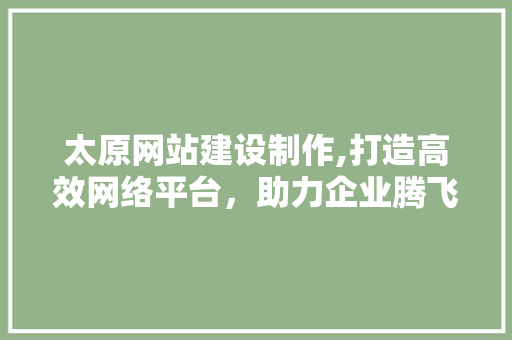 太原网站建设制作,打造高效网络平台，助力企业腾飞
