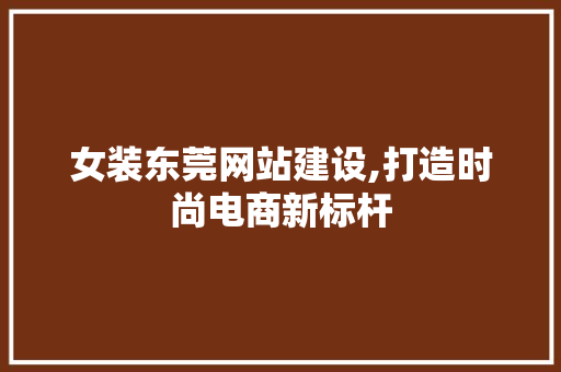 女装东莞网站建设,打造时尚电商新标杆
