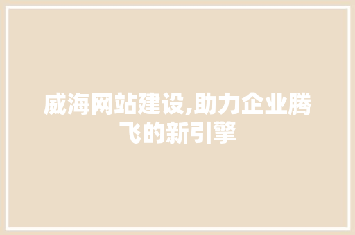 威海网站建设,助力企业腾飞的新引擎