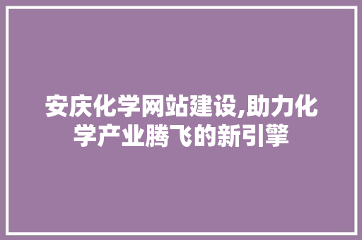 安庆化学网站建设,助力化学产业腾飞的新引擎