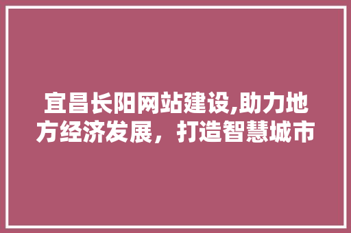 宜昌长阳网站建设,助力地方经济发展，打造智慧城市新名片 搜狗优化