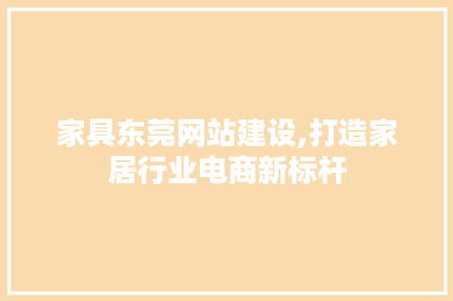 家具东莞网站建设,打造家居行业电商新标杆