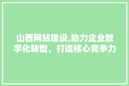 山西网站建设,助力企业数字化转型，打造核心竞争力