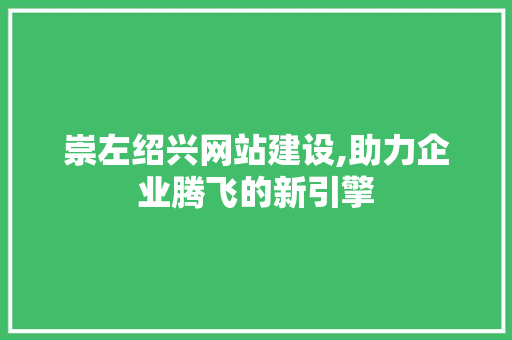 崇左绍兴网站建设,助力企业腾飞的新引擎