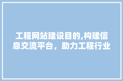 工程网站建设目的,构建信息交流平台，助力工程行业发展