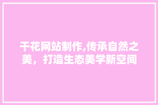 干花网站制作,传承自然之美，打造生态美学新空间
