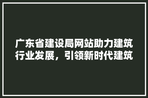 广东省建设局网站助力建筑行业发展，引领新时代建筑潮流